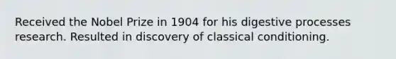 Received the Nobel Prize in 1904 for his digestive processes research. Resulted in discovery of classical conditioning.