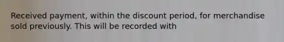 Received payment, within the discount period, for merchandise sold previously. This will be recorded with