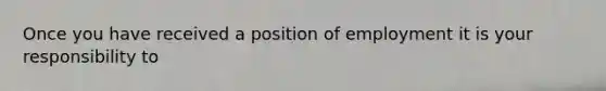 Once you have received a position of employment it is your responsibility to