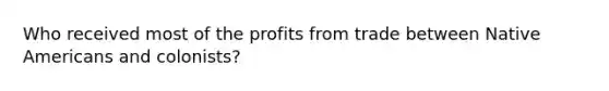 Who received most of the profits from trade between Native Americans and colonists?