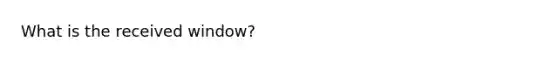 What is the received window?