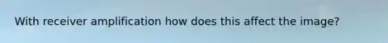 With receiver amplification how does this affect the image?