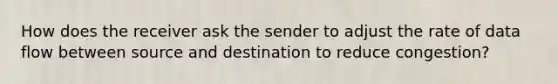 How does the receiver ask the sender to adjust the rate of data flow between source and destination to reduce congestion?