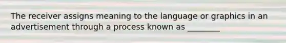 The receiver assigns meaning to the language or graphics in an advertisement through a process known as ________