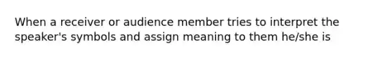 When a receiver or audience member tries to interpret the speaker's symbols and assign meaning to them he/she is