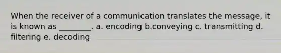 When the receiver of a communication translates the message, it is known as ________. a. encoding b.conveying c. transmitting d. filtering e. decoding