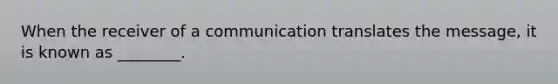 When the receiver of a communication translates the message, it is known as ________.