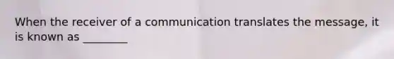 When the receiver of a communication translates the message, it is known as ________