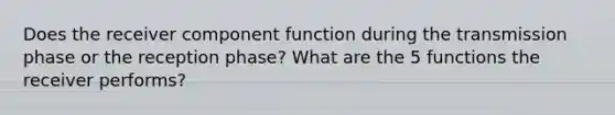 Does the receiver component function during the transmission phase or the reception phase? What are the 5 functions the receiver performs?