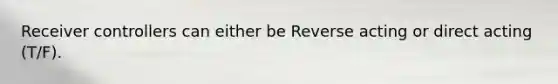 Receiver controllers can either be Reverse acting or direct acting (T/F).