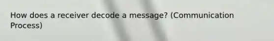 How does a receiver decode a message? (Communication Process)