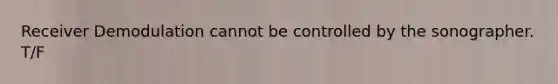 Receiver Demodulation cannot be controlled by the sonographer. T/F