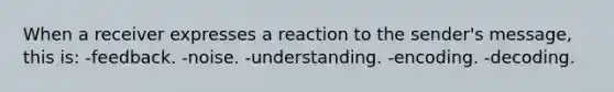 When a receiver expresses a reaction to the sender's message, this is: -feedback. -noise. -understanding. -encoding. -decoding.