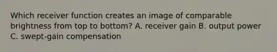 Which receiver function creates an image of comparable brightness from top to bottom? A. receiver gain B. output power C. swept-gain compensation