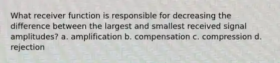 What receiver function is responsible for decreasing the difference between the largest and smallest received signal amplitudes? a. amplification b. compensation c. compression d. rejection