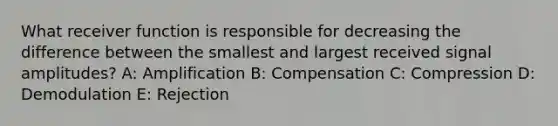 What receiver function is responsible for decreasing the difference between the smallest and largest received signal amplitudes? A: Amplification B: Compensation C: Compression D: Demodulation E: Rejection