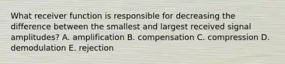 What receiver function is responsible for decreasing the difference between the smallest and largest received signal amplitudes? A. amplification B. compensation C. compression D. demodulation E. rejection