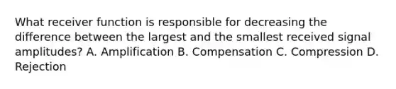 What receiver function is responsible for decreasing the difference between the largest and the smallest received signal amplitudes? A. Amplification B. Compensation C. Compression D. Rejection