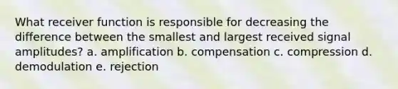 What receiver function is responsible for decreasing the difference between the smallest and largest received signal amplitudes? a. amplification b. compensation c. compression d. demodulation e. rejection