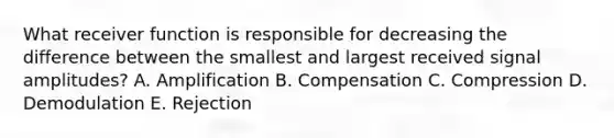 What receiver function is responsible for decreasing the difference between the smallest and largest received signal amplitudes? A. Amplification B. Compensation C. Compression D. Demodulation E. Rejection