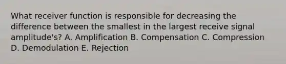 What receiver function is responsible for decreasing the difference between the smallest in the largest receive signal amplitude's? A. Amplification B. Compensation C. Compression D. Demodulation E. Rejection