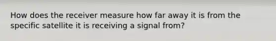 How does the receiver measure how far away it is from the specific satellite it is receiving a signal from?