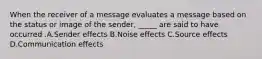 When the receiver of a message evaluates a message based on the status or image of the sender, _____ are said to have occurred .A.Sender effects B.Noise effects C.Source effects D.Communication effects