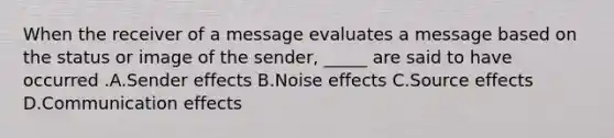 When the receiver of a message evaluates a message based on the status or image of the sender, _____ are said to have occurred .A.Sender effects B.Noise effects C.Source effects D.Communication effects