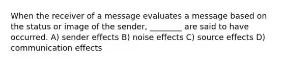 When the receiver of a message evaluates a message based on the status or image of the sender, ________ are said to have occurred. A) sender effects B) noise effects C) source effects D) communication effects