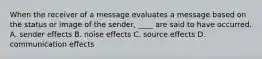 When the receiver of a message evaluates a message based on the status or image of the sender, ____ are said to have occurred. A. sender effects B. noise effects C. source effects D. communication effects