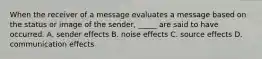 When the receiver of a message evaluates a message based on the status or image of the sender, _____ are said to have occurred. A. sender effects B. noise effects C. source effects D. communication effects