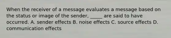 When the receiver of a message evaluates a message based on the status or image of the sender, _____ are said to have occurred. A. sender effects B. noise effects C. source effects D. communication effects