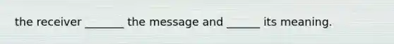the receiver _______ the message and ______ its meaning.