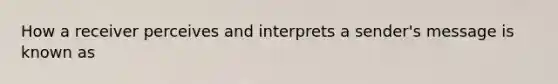 How a receiver perceives and interprets a sender's message is known as