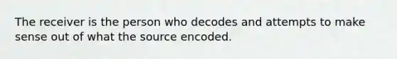 The receiver is the person who decodes and attempts to make sense out of what the source encoded.