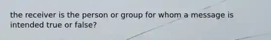 the receiver is the person or group for whom a message is intended true or false?