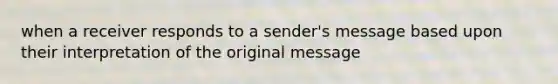 when a receiver responds to a sender's message based upon their interpretation of the original message