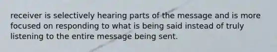 receiver is selectively hearing parts of the message and is more focused on responding to what is being said instead of truly listening to the entire message being sent.