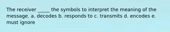 The receiver _____ the symbols to interpret the meaning of the message. a. decodes b. responds to c. transmits d. encodes e. must ignore