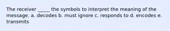 The receiver _____ the symbols to interpret the meaning of the message. a. decodes b. must ignore c. responds to d. encodes e. transmits