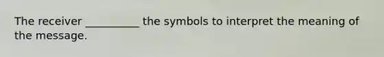 The receiver __________ the symbols to interpret the meaning of the message.