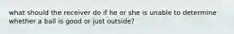 what should the receiver do if he or she is unable to determine whether a ball is good or just outside?