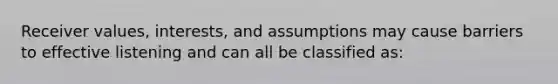 Receiver values, interests, and assumptions may cause barriers to effective listening and can all be classified as: