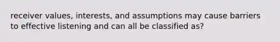 receiver values, interests, and assumptions may cause barriers to effective listening and can all be classified as?