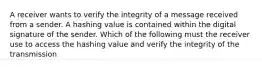 A receiver wants to verify the integrity of a message received from a sender. A hashing value is contained within the digital signature of the sender. Which of the following must the receiver use to access the hashing value and verify the integrity of the transmission