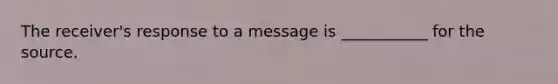 The receiver's response to a message is ___________ for the source.