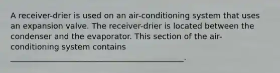 A receiver-drier is used on an air-conditioning system that uses an expansion valve. The receiver-drier is located between the condenser and the evaporator. This section of the air-conditioning system contains ____________________________________________.