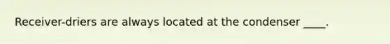 Receiver-driers are always located at the condenser ____.