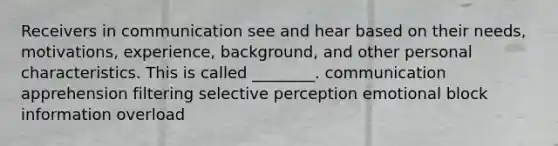 Receivers in communication see and hear based on their needs, motivations, experience, background, and other personal characteristics. This is called ________. communication apprehension filtering selective perception emotional block information overload