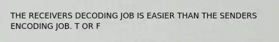 THE RECEIVERS DECODING JOB IS EASIER THAN THE SENDERS ENCODING JOB. T OR F